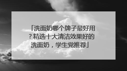 洗面奶哪个牌子最好用？精选十大清洁效果好的洗面奶，学生党推荐