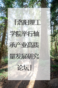 洛阳理工学院举行轴承产业高质量发展研究论坛