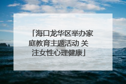 海口龙华区举办家庭教育主题活动 关注女性心理健康