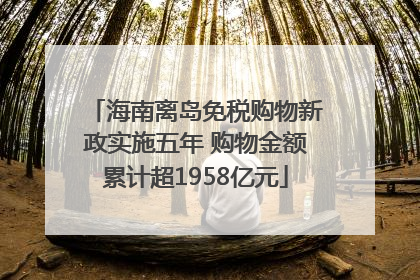 海南离岛免税购物新政实施五年 购物金额累计超1958亿元