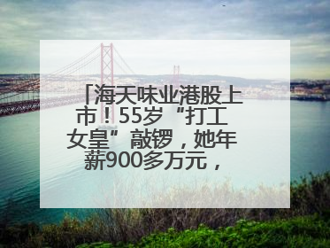 海天味业港股上市！55岁“打工女皇”敲锣，她年薪900多万元，身家超335亿