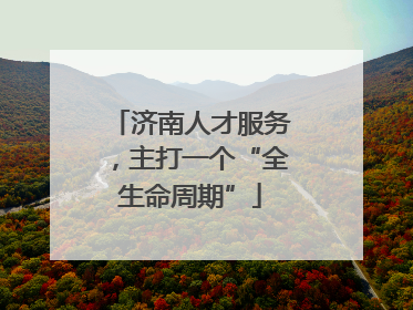 济南人才服务，主打一个“全生命周期”