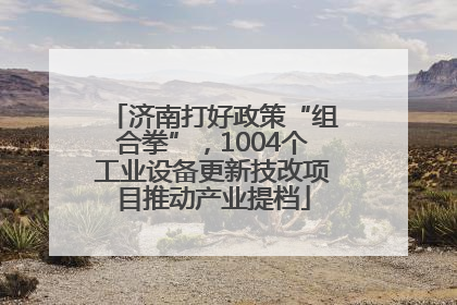 济南打好政策“组合拳”，1004个工业设备更新技改项目推动产业提档