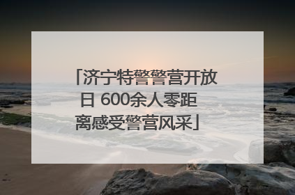 济宁特警警营开放日 600余人零距离感受警营风采