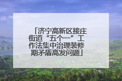 济宁高新区接庄街道“五个一”工作法集中治理装修期矛盾高发问题