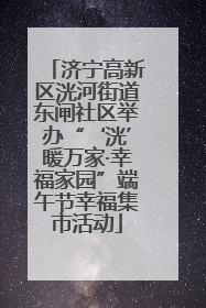 济宁高新区洸河街道东闸社区举办“‘洸’暖万家·幸福家园”端午节幸福集市活动
