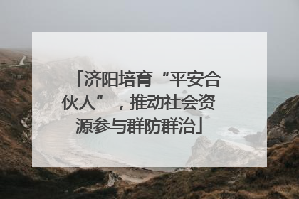 济阳培育“平安合伙人”，推动社会资源参与群防群治