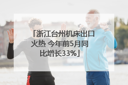 浙江台州机床出口火热 今年前5月同比增长33%