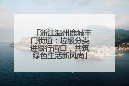 浙江温州鹿城丰门街道：垃圾分类进银行窗口，共筑绿色生活新风尚