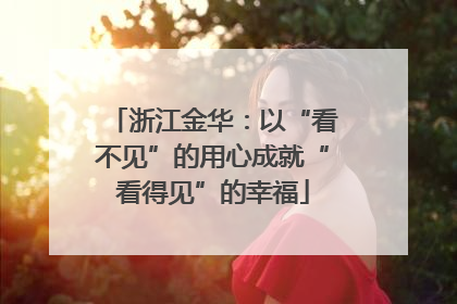 浙江金华：以“看不见”的用心成就“看得见”的幸福