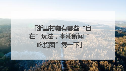 浙里村咖有哪些“自在”玩法，来潮新闻“吃货圈”秀一下