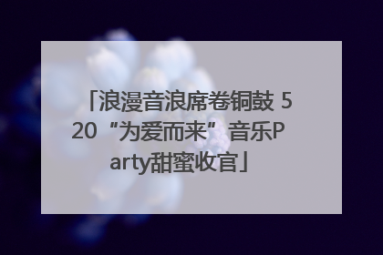 浪漫音浪席卷铜鼓 520“为爱而来”音乐Party甜蜜收官
