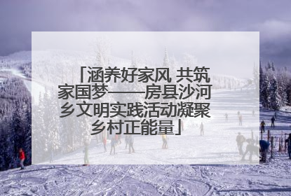 涵养好家风 共筑家国梦——房县沙河乡文明实践活动凝聚乡村正能量
