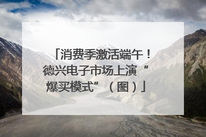 消费季激活端午！德兴电子市场上演“爆买模式”（图）