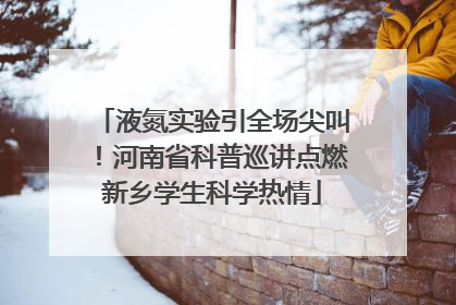 液氮实验引全场尖叫！河南省科普巡讲点燃新乡学生科学热情