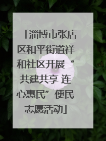淄博市张店区和平街道祥和社区开展“共建共享 连心惠民”便民志愿活动