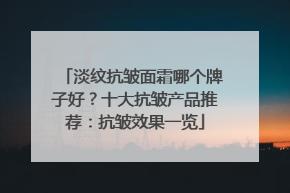 淡纹抗皱面霜哪个牌子好？十大抗皱产品推荐：抗皱效果一览