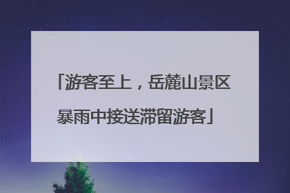 游客至上，岳麓山景区暴雨中接送滞留游客