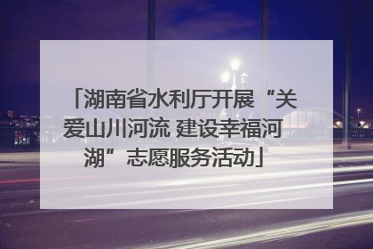湖南省水利厅开展“关爱山川河流 建设幸福河湖”志愿服务活动