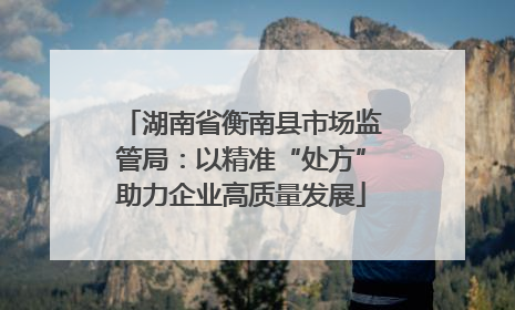 湖南省衡南县市场监管局：以精准“处方”助力企业高质量发展