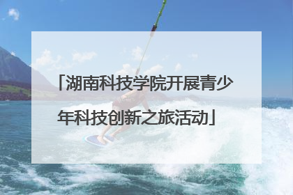 湖南科技学院开展青少年科技创新之旅活动