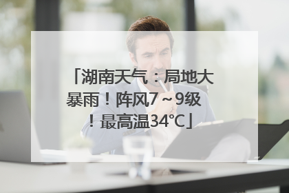 湖南天气：局地大暴雨！阵风7～9级！最高温34℃