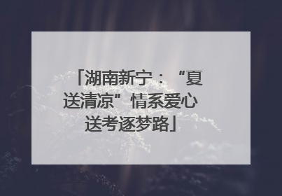 湖南新宁：“夏送清凉”情系爱心送考逐梦路