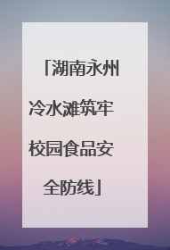 湖南永州冷水滩筑牢校园食品安全防线