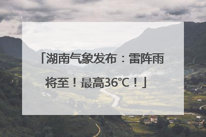 湖南气象发布：雷阵雨将至！最高36℃！