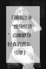 湖南江永“瘦身经济”点燃健身轻食消费新引擎
