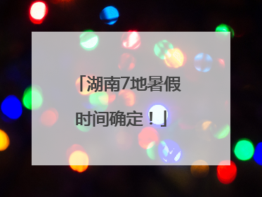 湖南7地暑假时间确定！