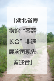 湖北省博物馆“琴瑟长合”非遗展演再现先秦遗音