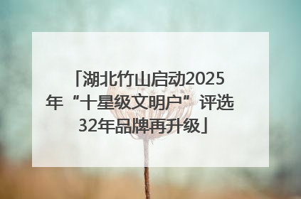 湖北竹山启动2025年“十星级文明户”评选 32年品牌再升级