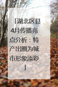 湖北区县4月传播亮点分析：特产出圈为城市形象添彩