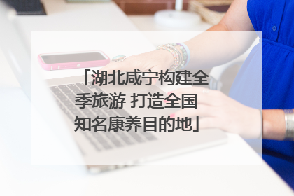 湖北咸宁构建全季旅游 打造全国知名康养目的地
