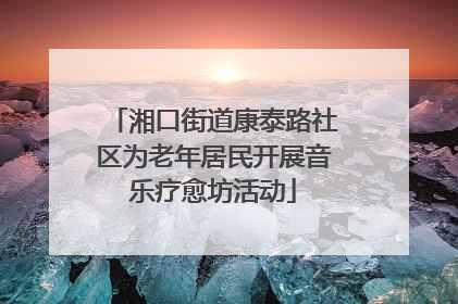 湘口街道康泰路社区为老年居民开展音乐疗愈坊活动