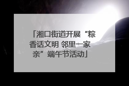 湘口街道开展“粽香话文明 邻里一家亲”端午节活动
