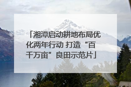 湘潭启动耕地布局优化两年行动 打造“百千万亩”良田示范片