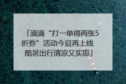 滴滴“打一单得两张5折券”活动今夏再上线 酷暑出行清凉又实惠
