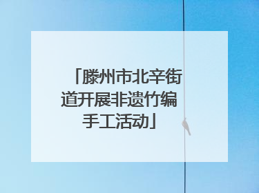 滕州市北辛街道开展非遗竹编手工活动