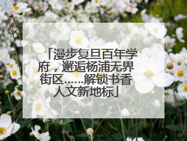 漫步复旦百年学府，邂逅杨浦无界街区……解锁书香人文新地标