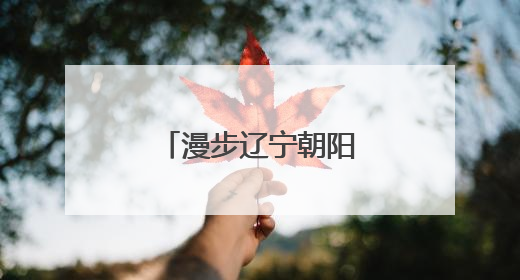 漫步辽宁朝阳：感受穿越亿年的文明交响