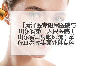 菏泽医专附属医院与山东省第二人民医院（山东省耳鼻喉医院）举行耳鼻喉头颈外科专科联盟签约揭牌仪式