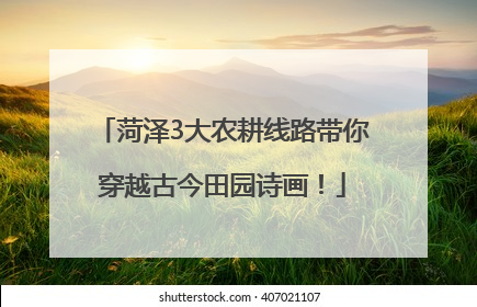 菏泽3大农耕线路带你穿越古今田园诗画！