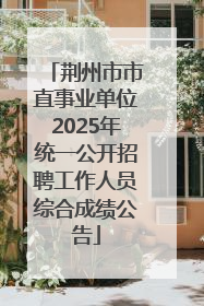 荆州市市直事业单位2025年统一公开招聘工作人员综合成绩公告