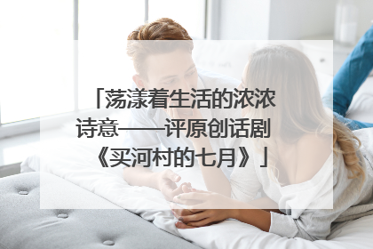 荡漾着生活的浓浓诗意——评原创话剧《买河村的七月》