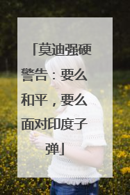 莫迪强硬警告：要么和平，要么面对印度子弹