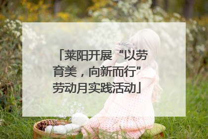 莱阳开展“以劳育美，向新而行”劳动月实践活动
