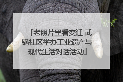 老照片里看变迁 武锅社区举办工业遗产与现代生活对话活动