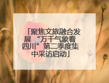 聚焦文旅融合发展 “万千气象看四川”第二季度集中采访启动